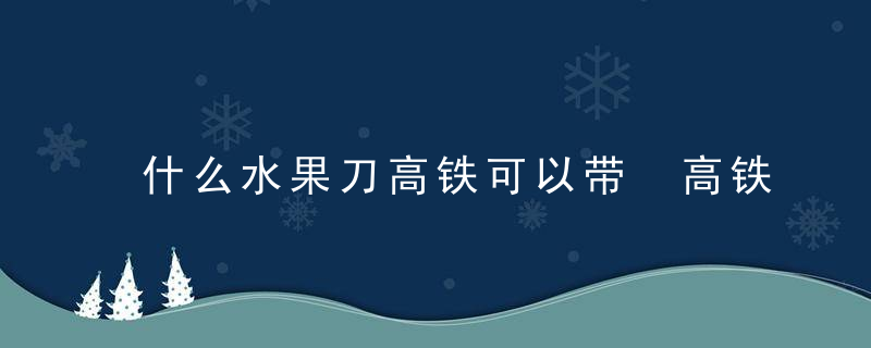 什么水果刀高铁可以带 高铁能不能带水果刀